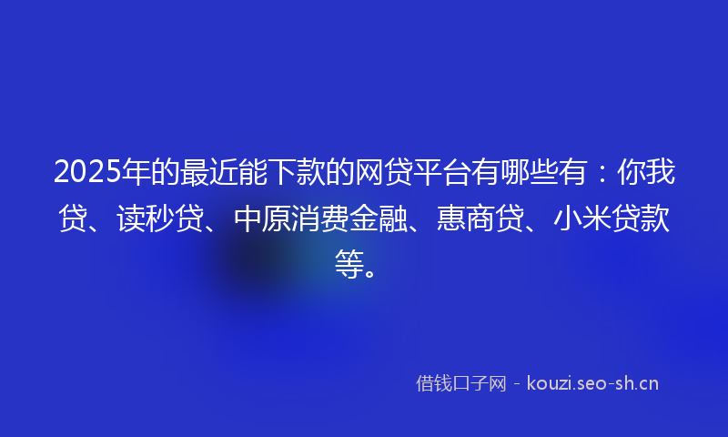 2025年的最近能下款的网贷平台有哪些有：你我贷、读秒贷、中原消费金融、惠商贷、小米贷款等。
