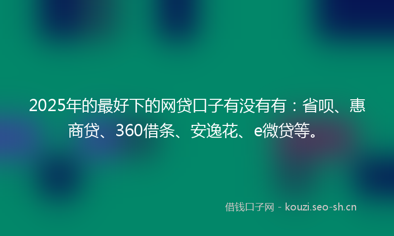 2025年的最好下的网贷口子有没有有：省呗、惠商贷、360借条、安逸花、e微贷等。