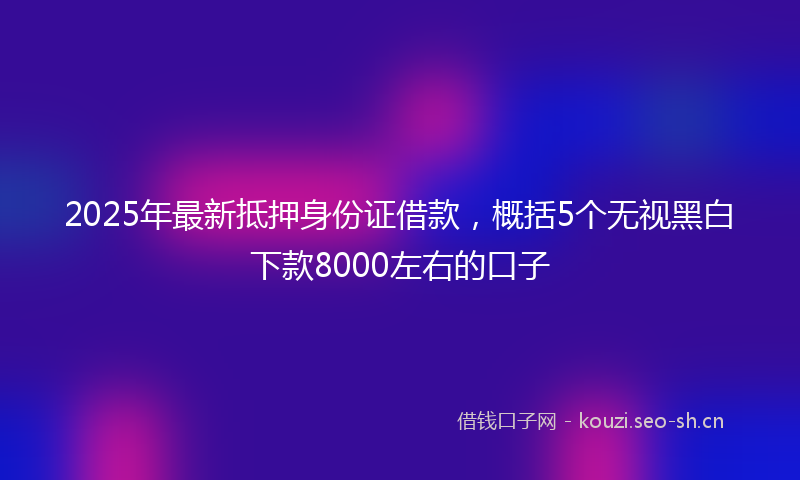 2025年最新抵押身份证借款，概括5个无视黑白下款8000左右的口子
