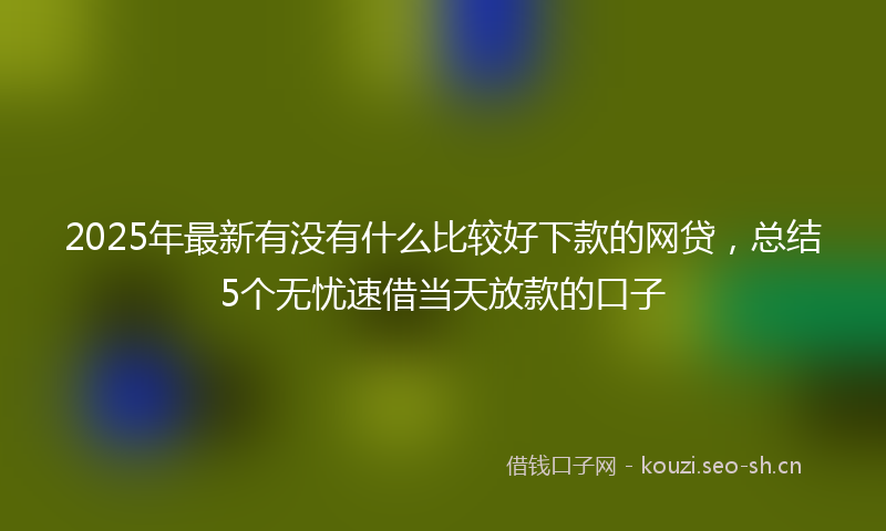 2025年最新有没有什么比较好下款的网贷，总结5个无忧速借当天放款的口子