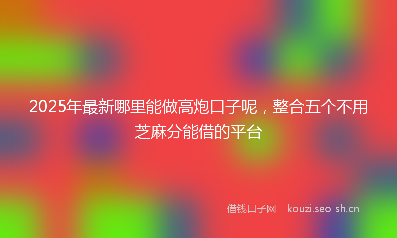 2025年最新哪里能做高炮口子呢，整合五个不用芝麻分能借的平台