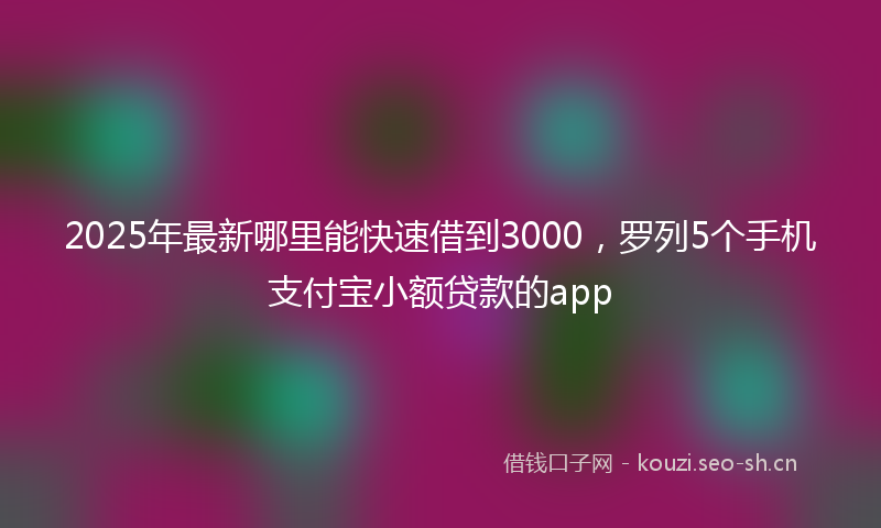 2025年最新哪里能快速借到3000，罗列5个手机支付宝小额贷款的app