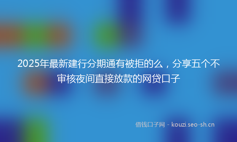 2025年最新建行分期通有被拒的么，分享五个不审核夜间直接放款的网贷口子