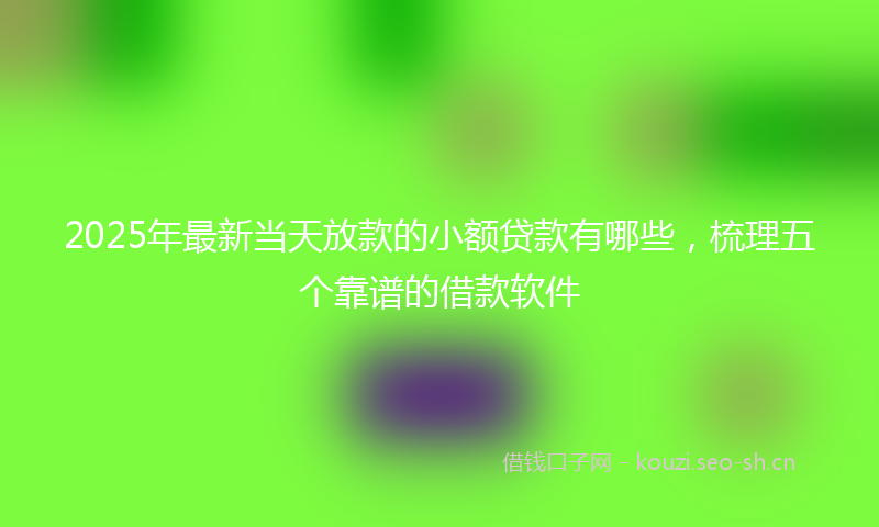 2025年最新当天放款的小额贷款有哪些，梳理五个靠谱的借款软件