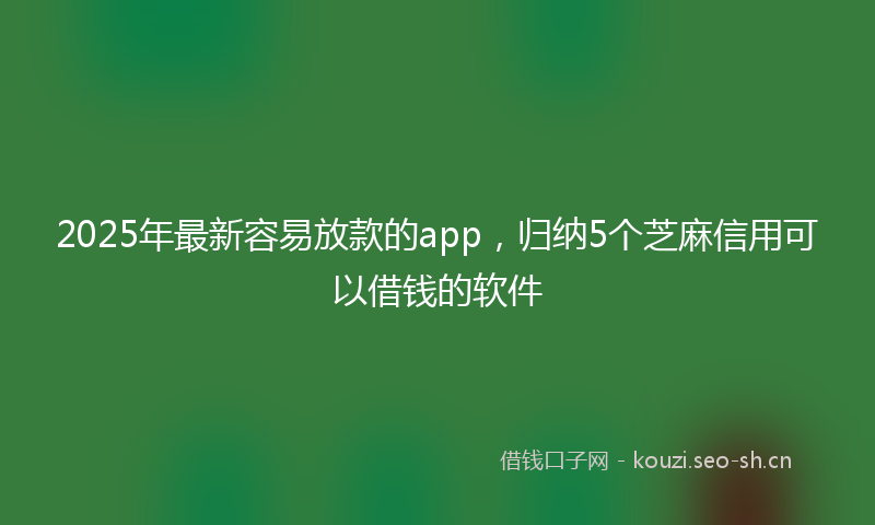 2025年最新容易放款的app，归纳5个芝麻信用可以借钱的软件