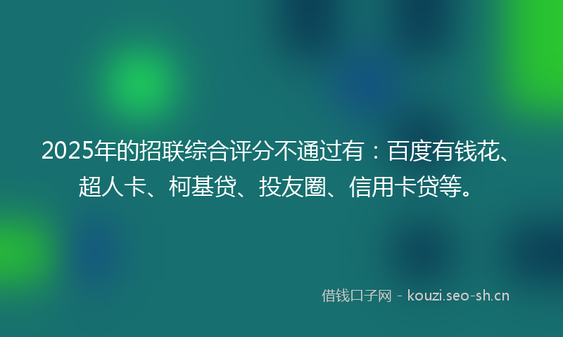 2025年的招联综合评分不通过有：百度有钱花、超人卡、柯基贷、投友圈、信用卡贷等。