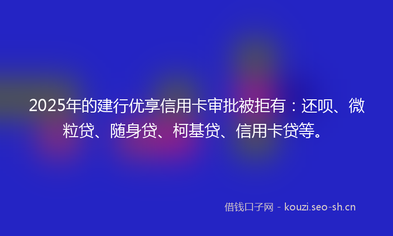 2025年的建行优享信用卡审批被拒有：还呗、微粒贷、随身贷、柯基贷、信用卡贷等。