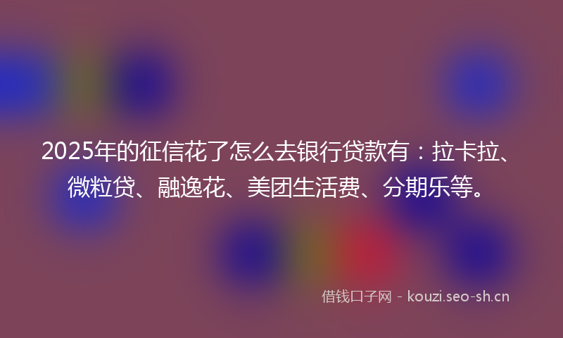 2025年的征信花了怎么去银行贷款有：拉卡拉、微粒贷、融逸花、美团生活费、分期乐等。