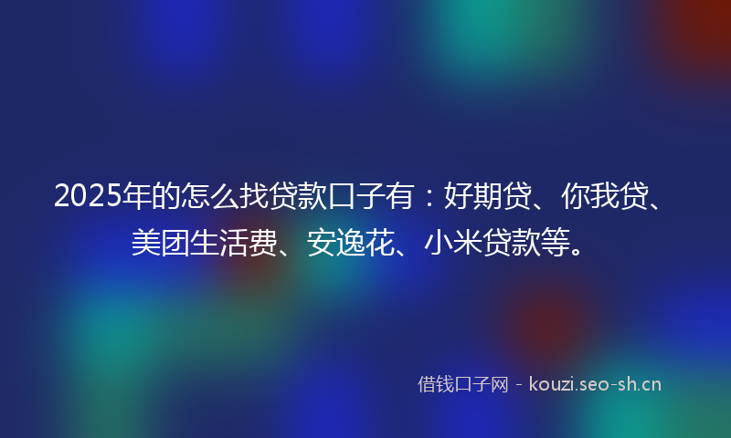 2025年的怎么找贷款口子有：好期贷、你我贷、美团生活费、安逸花、小米贷款等。