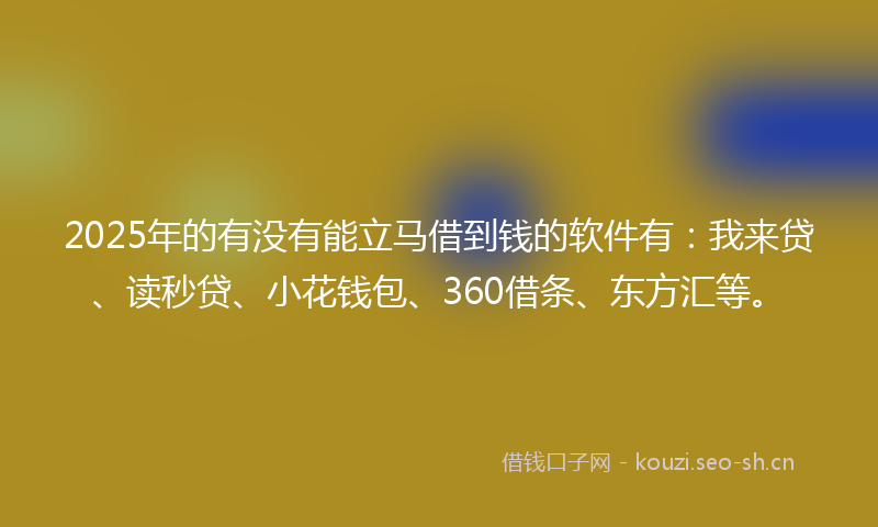 2025年的有没有能立马借到钱的软件有：我来贷、读秒贷、小花钱包、360借条、东方汇等。