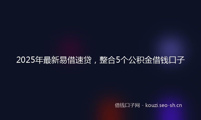 2025年最新易借速贷，整合5个公积金借钱口子