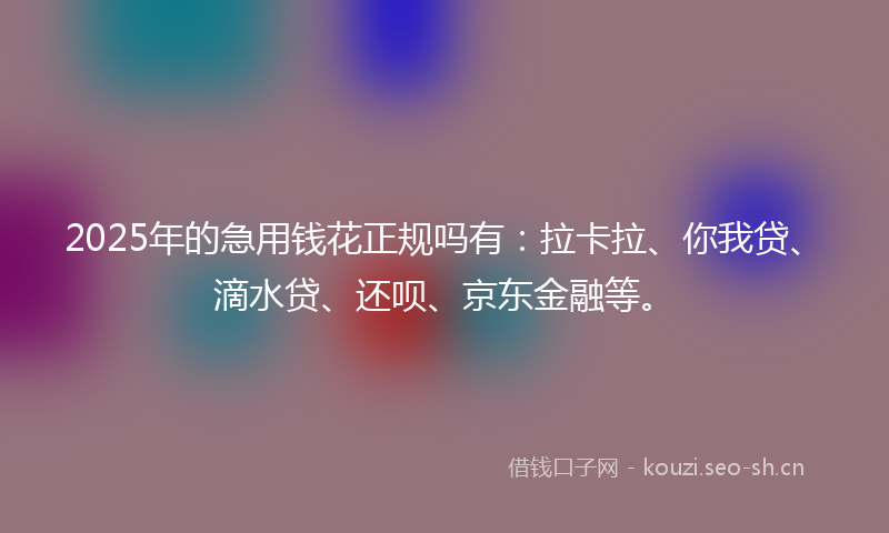 2025年的急用钱花正规吗有：拉卡拉、你我贷、滴水贷、还呗、京东金融等。