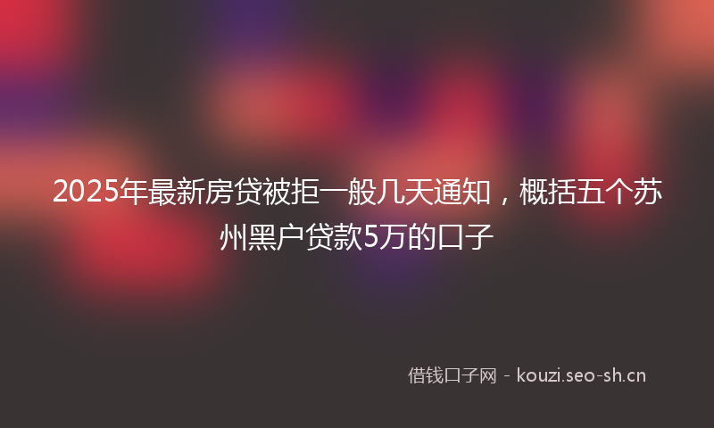 2025年最新房贷被拒一般几天通知，概括五个苏州黑户贷款5万的口子