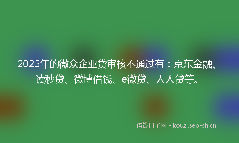 2025年的微众企业贷审核不通过有：京东金融、读秒贷、微博借钱、e微贷、人人贷等。