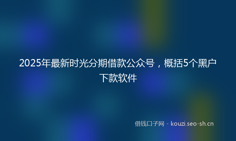 2025年最新时光分期借款公众号，概括5个黑户下款软件