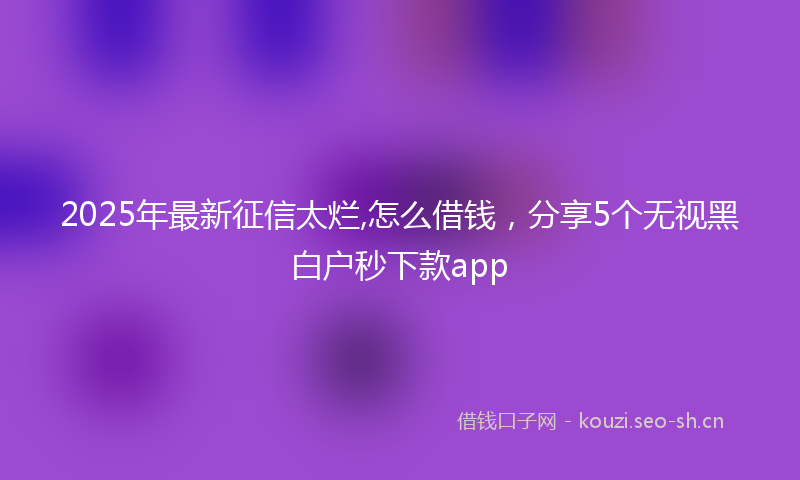 2025年最新征信太烂,怎么借钱，分享5个无视黑白户秒下款app