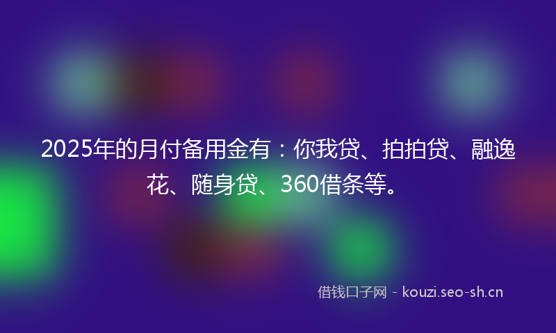 2025年的月付备用金有：你我贷、拍拍贷、融逸花、随身贷、360借条等。