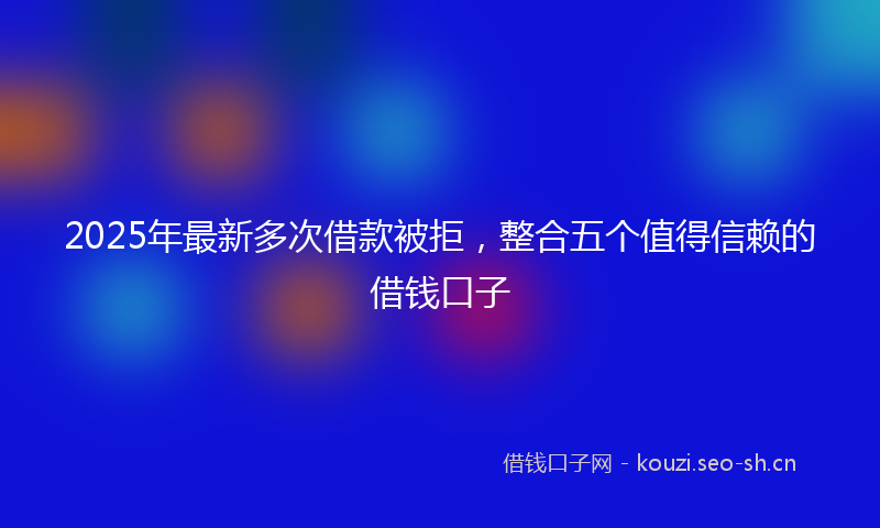 2025年最新多次借款被拒，整合五个值得信赖的借钱口子