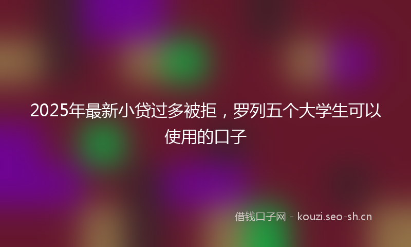 2025年最新小贷过多被拒，罗列五个大学生可以使用的口子