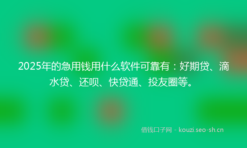 2025年的急用钱用什么软件可靠有:好期贷、滴水贷、还呗、快贷通、投友圈等。