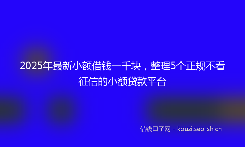 2025年最新小额借钱一千块，整理5个正规不看征信的小额贷款平台