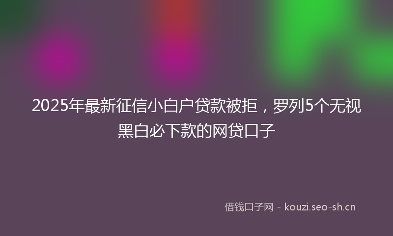 2025年最新征信小白户贷款被拒，罗列5个无视黑白必下款的网贷口子