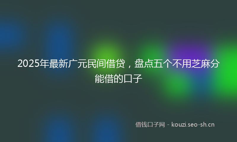 2025年最新广元民间借贷，盘点五个不用芝麻分能借的口子