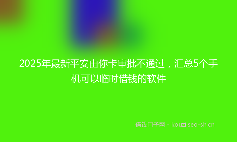 2025年最新平安由你卡审批不通过，汇总5个手机可以临时借钱的软件