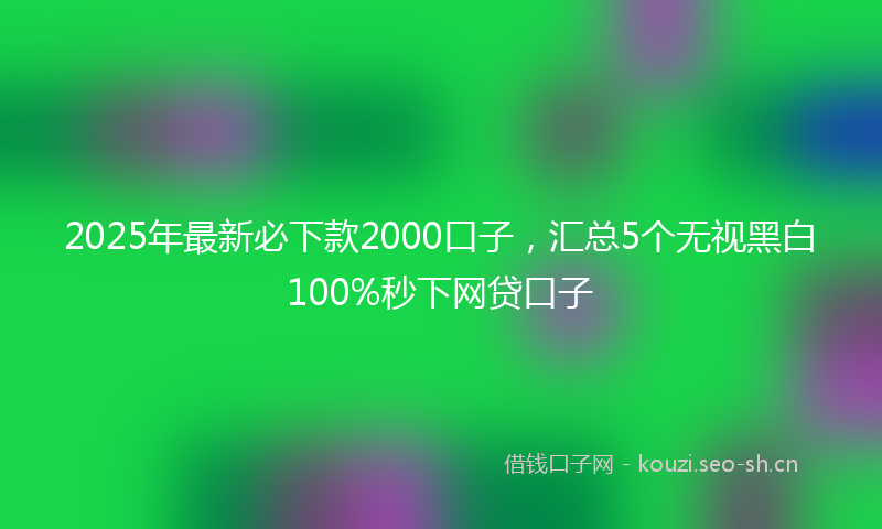 2025年最新必下款2000口子，汇总5个无视黑白100%秒下网贷口子