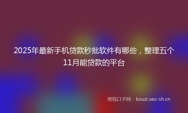 2025年最新手机贷款秒批软件有哪些，整理五个11月能贷款的平台