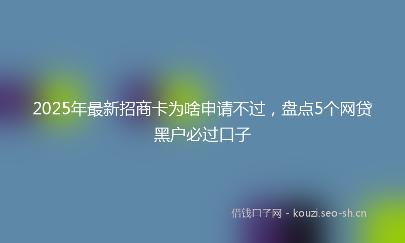 2025年最新招商卡为啥申请不过，盘点5个网贷黑户必过口子