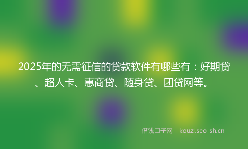 2025年的无需征信的贷款软件有哪些有：好期贷、超人卡、惠商贷、随身贷、团贷网等。