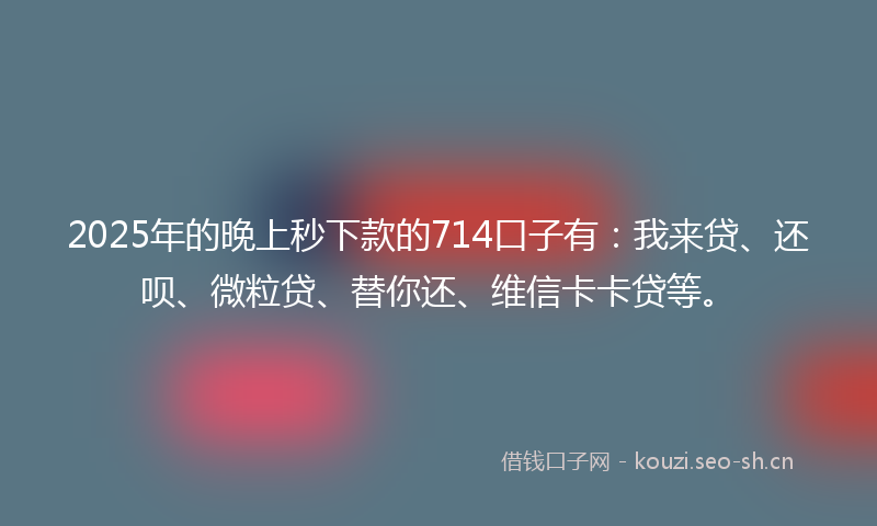 2025年的晚上秒下款的714口子有：我来贷、还呗、微粒贷、替你还、维信卡卡贷等。