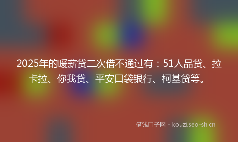 2025年的暖薪贷二次借不通过有：51人品贷、拉卡拉、你我贷、平安口袋银行、柯基贷等。
