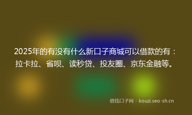 2025年的有没有什么新口子商城可以借款的有：拉卡拉、省呗、读秒贷、投友圈、京东金融等。