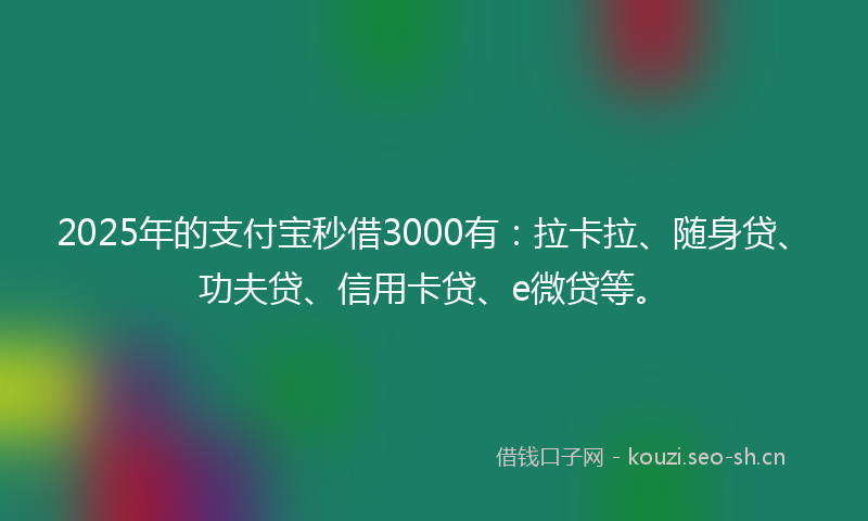 2025年的支付宝秒借3000有：拉卡拉、随身贷、功夫贷、信用卡贷、e微贷等。