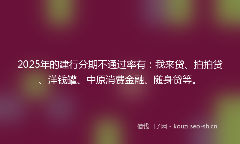 2025年的建行分期不通过率有：我来贷、拍拍贷、洋钱罐、中原消费金融、随身贷等。