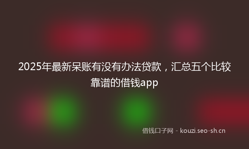 2025年最新呆账有没有办法贷款，汇总五个比较靠谱的借钱app