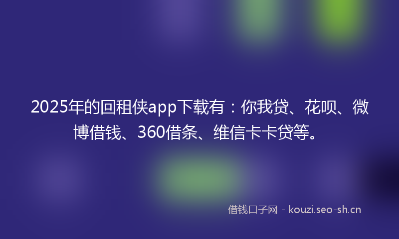 2025年的回租侠app下载有：你我贷、花呗、微博借钱、360借条、维信卡卡贷等。