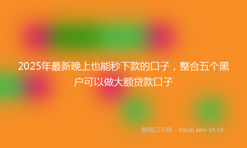 2025年最新晚上也能秒下款的口子，整合五个黑户可以做大额贷款口子