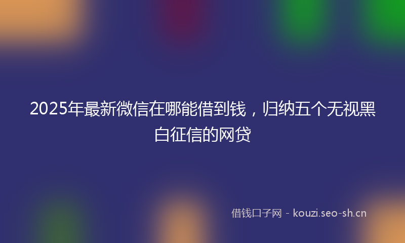 2025年最新微信在哪能借到钱，归纳五个无视黑白征信的网贷
