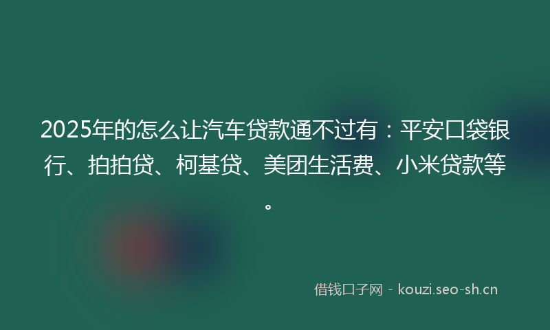 2025年的怎么让汽车贷款通不过有：平安口袋银行、拍拍贷、柯基贷、美团生活费、小米贷款等。