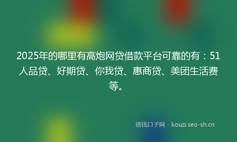 2025年的哪里有高炮网贷借款平台可靠的有：51人品贷、好期贷、你我贷、惠商贷、美团生活费等。