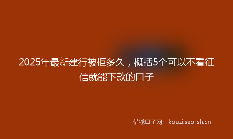 2025年最新建行被拒多久，概括5个可以不看征信就能下款的口子