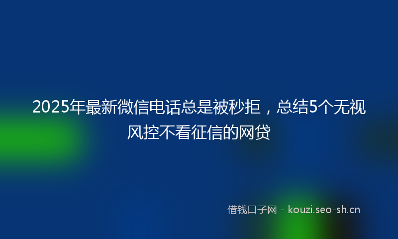 2025年最新微信电话总是被秒拒，总结5个无视风控不看征信的网贷