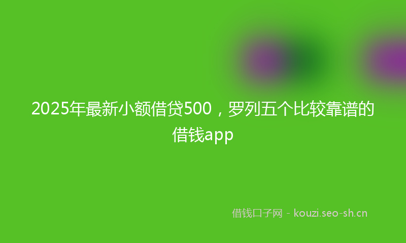 2025年最新小额借贷500，罗列五个比较靠谱的借钱app