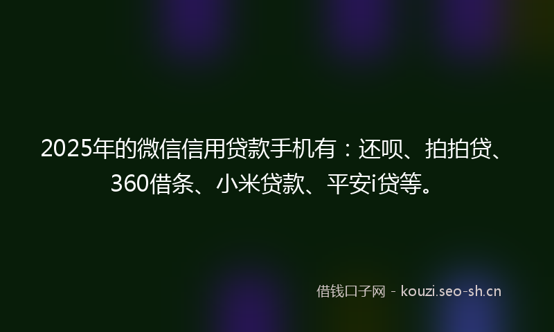 2025年的微信信用贷款手机有：还呗、拍拍贷、360借条、小米贷款、平安i贷等。