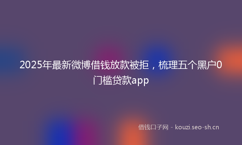 2025年最新微博借钱放款被拒，梳理五个黑户0门槛贷款app