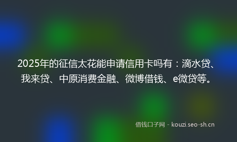 2025年的征信太花能申请信用卡吗有：滴水贷、我来贷、中原消费金融、微博借钱、e微贷等。