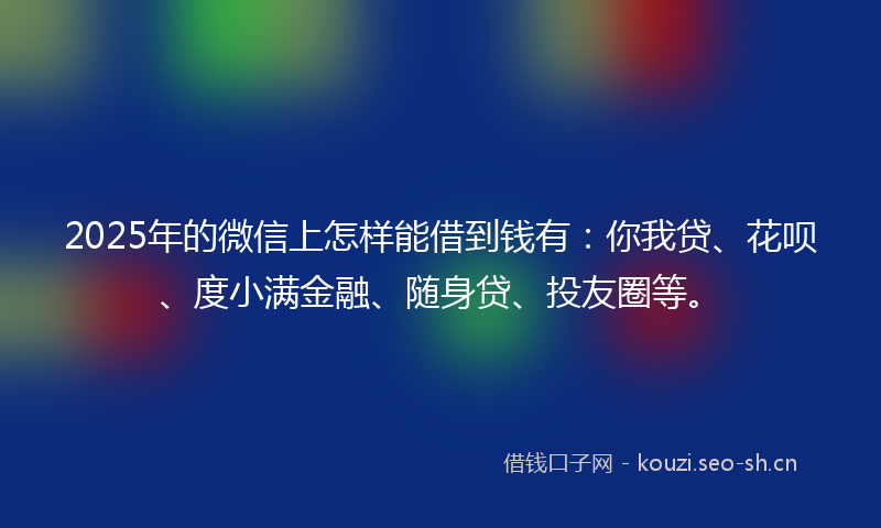 2025年的微信上怎样能借到钱有：你我贷、花呗、度小满金融、随身贷、投友圈等。